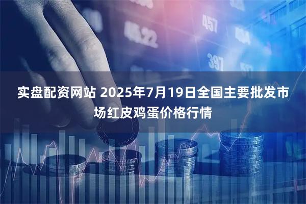 实盘配资网站 2025年7月19日全国主要批发市场红皮鸡蛋价格行情