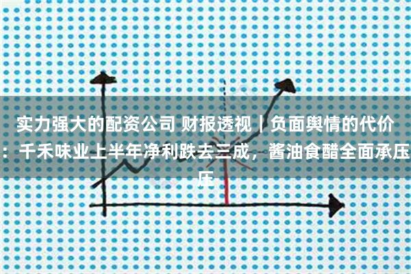 实力强大的配资公司 财报透视｜负面舆情的代价：千禾味业上半年净利跌去三成，酱油食醋全面承压
