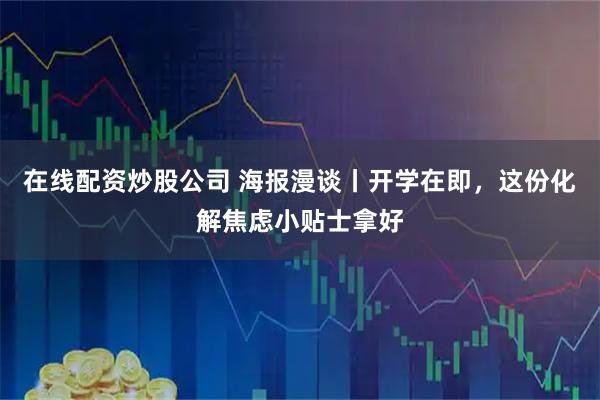 在线配资炒股公司 海报漫谈丨开学在即，这份化解焦虑小贴士拿好