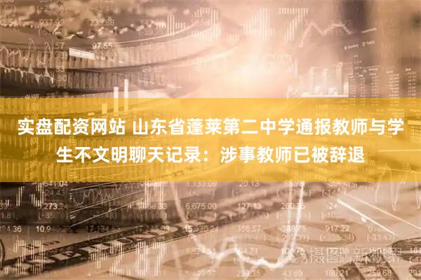 实盘配资网站 山东省蓬莱第二中学通报教师与学生不文明聊天记录：涉事教师已被辞退