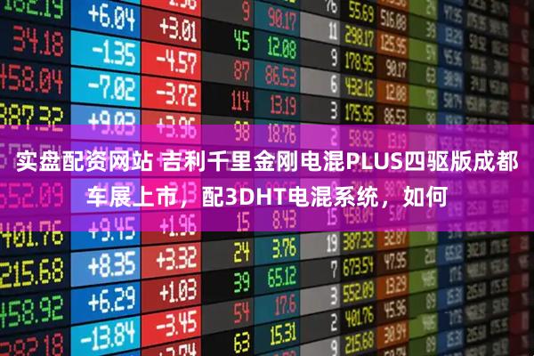 实盘配资网站 吉利千里金刚电混PLUS四驱版成都车展上市，配3DHT电混系统，如何