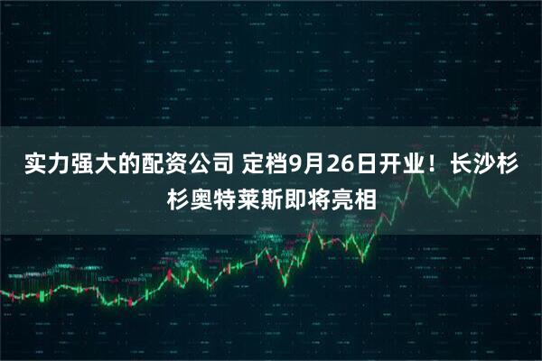 实力强大的配资公司 定档9月26日开业！长沙杉杉奥特莱斯即将亮相