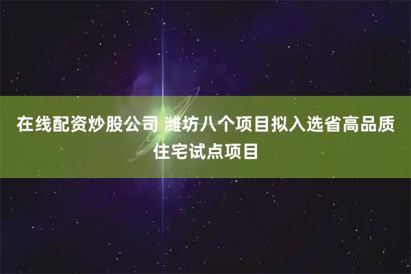 在线配资炒股公司 潍坊八个项目拟入选省高品质住宅试点项目