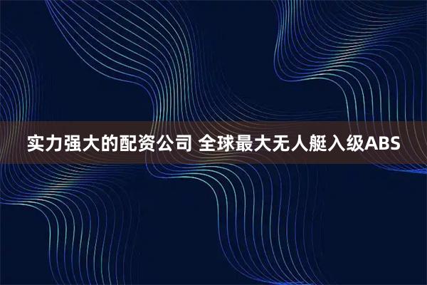 实力强大的配资公司 全球最大无人艇入级ABS