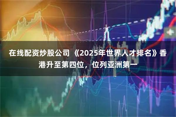 在线配资炒股公司 《2025年世界人才排名》香港升至第四位，位列亚洲第一
