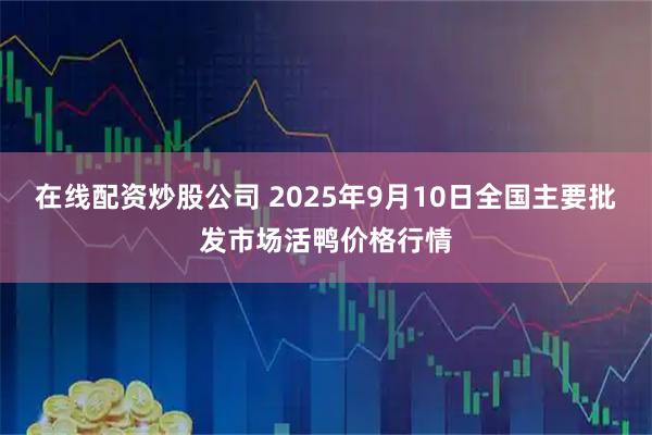 在线配资炒股公司 2025年9月10日全国主要批发市场活鸭价格行情