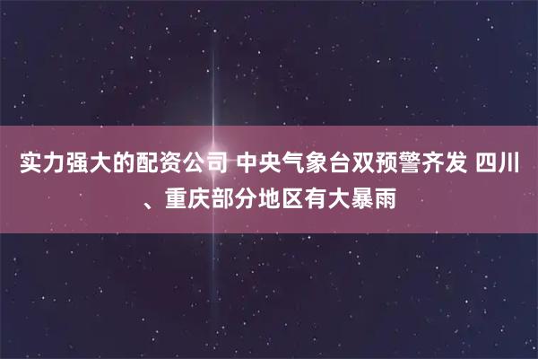 实力强大的配资公司 中央气象台双预警齐发 四川、重庆部分地区有大暴雨