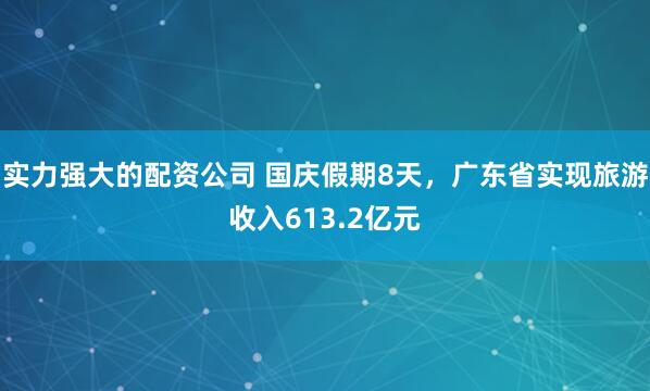 实力强大的配资公司 国庆假期8天，广东省实现旅游收入613.2亿元