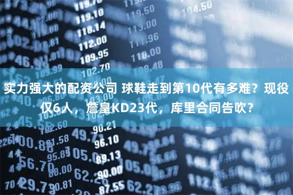 实力强大的配资公司 球鞋走到第10代有多难？现役仅6人，詹皇KD23代，库里合同告吹？