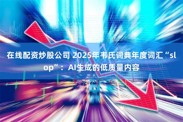 在线配资炒股公司 2025年韦氏词典年度词汇“slop”：AI生成的低质量内容