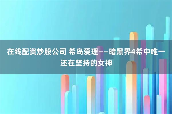 在线配资炒股公司 希岛爱理——暗黑界4希中唯一还在坚持的女神