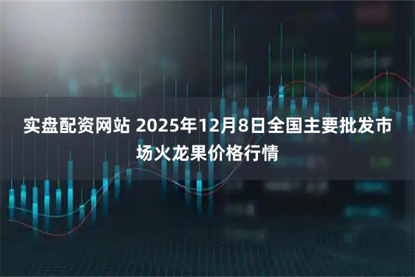 实盘配资网站 2025年12月8日全国主要批发市场火龙果价格行情