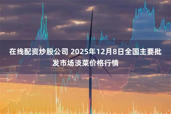 在线配资炒股公司 2025年12月8日全国主要批发市场淡菜价格行情
