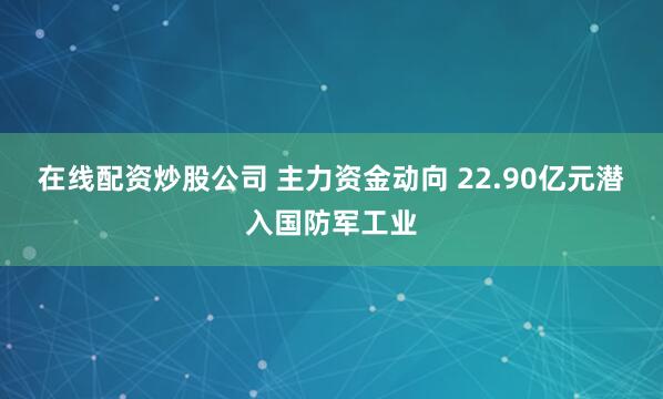 在线配资炒股公司 主力资金动向 22.90亿元潜入国防军工业