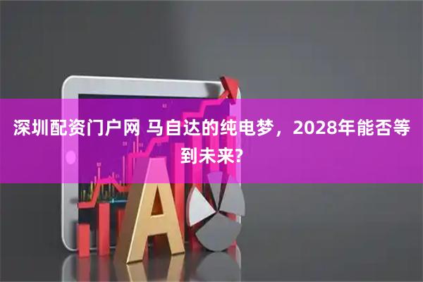 深圳配资门户网 马自达的纯电梦，2028年能否等到未来?