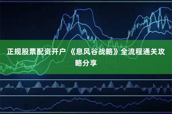 正规股票配资开户 《息风谷战略》全流程通关攻略分享