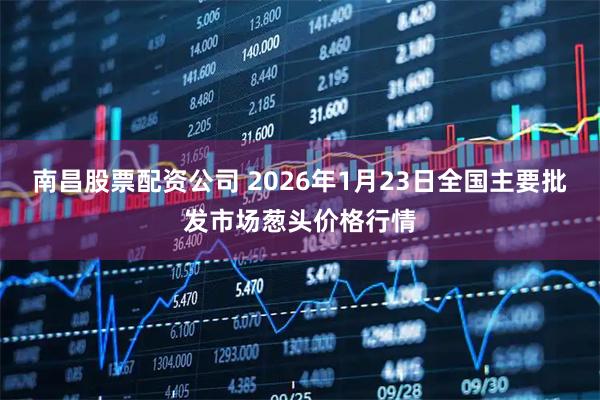 南昌股票配资公司 2026年1月23日全国主要批发市场葱头价格行情