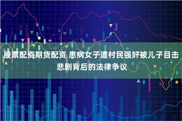 股票配资期货配资 患病女子遭村民强奸被儿子目击 悲剧背后的法律争议