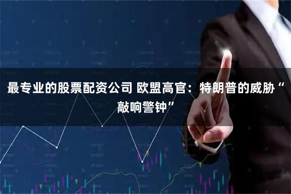 最专业的股票配资公司 欧盟高官：特朗普的威胁“敲响警钟”