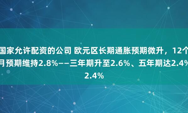 国家允许配资的公司 欧元区长期通胀预期微升，12个月预期维持2.8%——三年期升至2.6%、五年期达2.4%