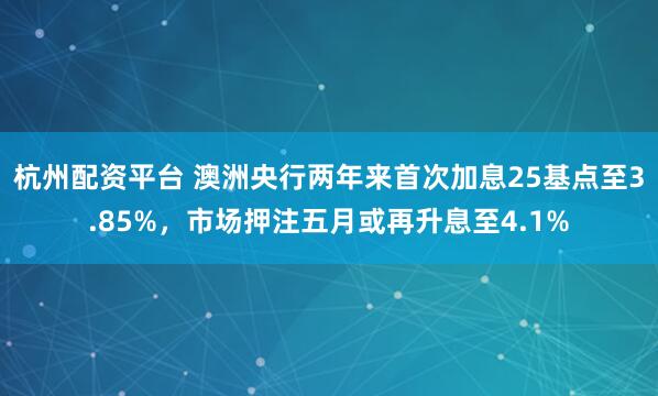 杭州配资平台 澳洲央行两年来首次加息25基点至3.85%，市场押注五月或再升息至4.1%