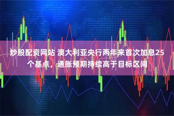 炒股配资网站 澳大利亚央行两年来首次加息25个基点，通胀预期持续高于目标区间