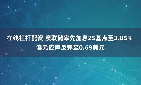 在线杠杆配资 澳联储率先加息25基点至3.85% 澳元应声反弹至0.69美元