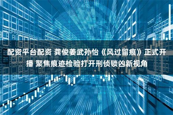 配资平台配资 龚俊姜武孙怡《风过留痕》正式开播 聚焦痕迹检验打开刑侦锁凶新视角