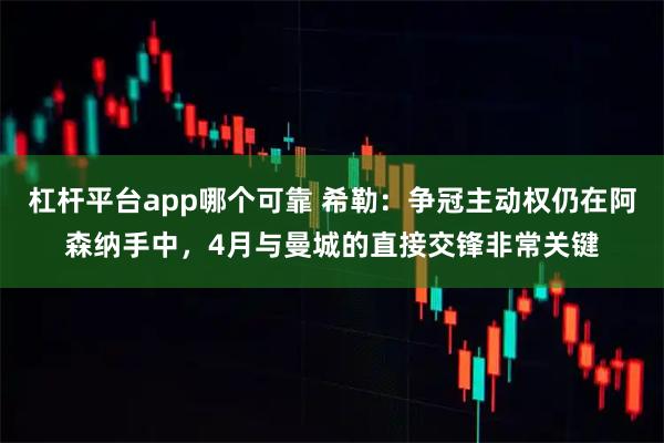 杠杆平台app哪个可靠 希勒:争冠主动权仍在阿森纳手中,4月与曼城的直接交锋非常关键