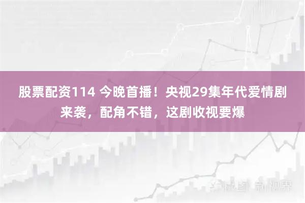 股票配资114 今晚首播！央视29集年代爱情剧来袭，配角不错，这剧收视要爆