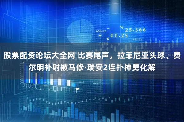 股票配资论坛大全网 比赛尾声，拉菲尼亚头球、费尔明补射被马修·瑞安2连扑神勇化解