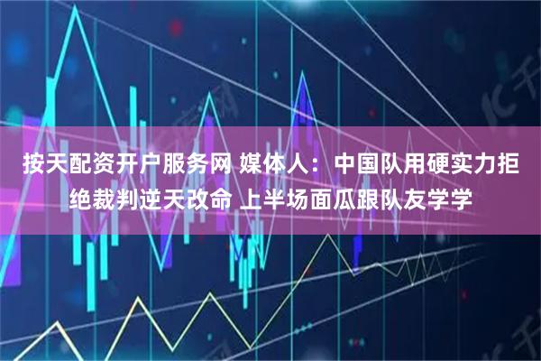 按天配资开户服务网 媒体人：中国队用硬实力拒绝裁判逆天改命 上半场面瓜跟队友学学