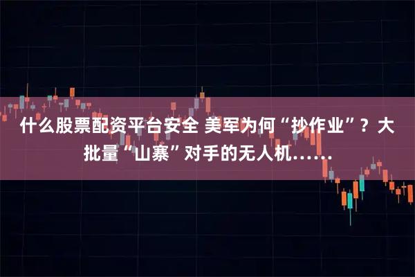 什么股票配资平台安全 美军为何“抄作业”？大批量“山寨”对手的无人机……
