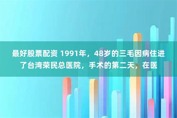最好股票配资 1991年，48岁的三毛因病住进了台湾荣民总医院，手术的第二天，在医