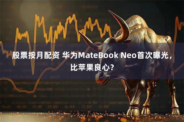 股票按月配资 华为MateBook Neo首次曝光，比苹果良心？