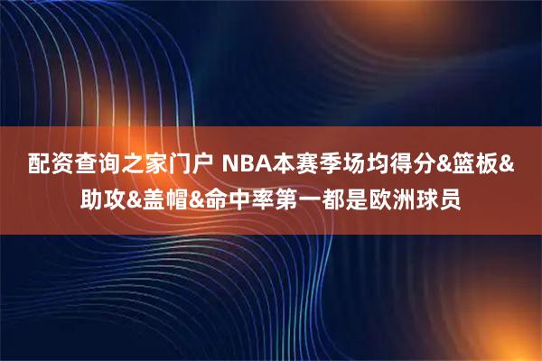 配资查询之家门户 NBA本赛季场均得分&篮板&助攻&盖帽&命中率第一都是欧洲球员