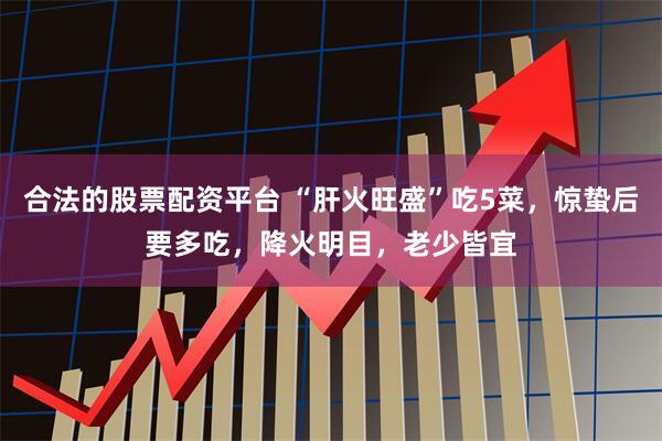 合法的股票配资平台 “肝火旺盛”吃5菜，惊蛰后要多吃，降火明目，老少皆宜