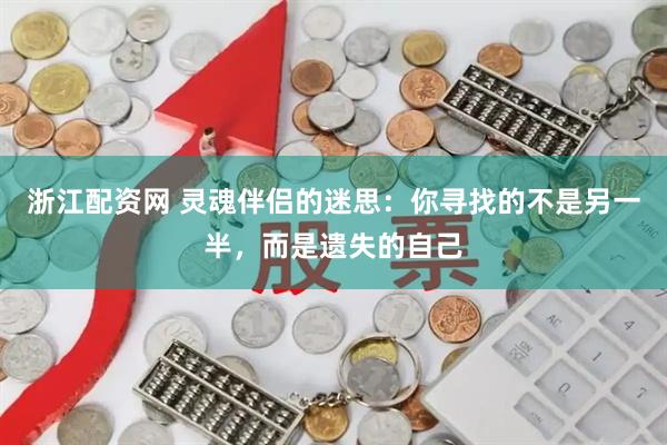 浙江配资网 灵魂伴侣的迷思：你寻找的不是另一半，而是遗失的自己