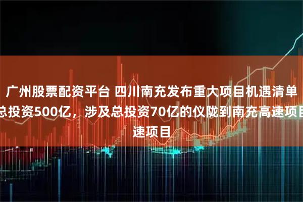 广州股票配资平台 四川南充发布重大项目机遇清单总投资500亿，涉及总投资70亿的仪陇到南充高速项目