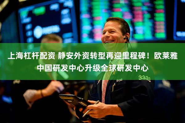 上海杠杆配资 静安外资转型再迎里程碑！欧莱雅中国研发中心升级全球研发中心