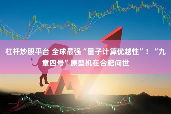 杠杆炒股平台 全球最强“量子计算优越性”！“九章四号”原型机在合肥问世